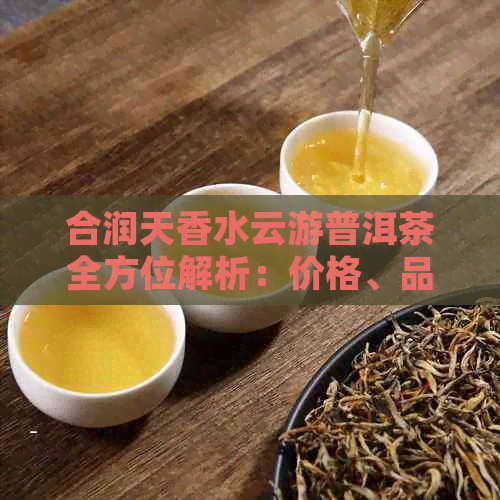 合润天香水云游普洱茶全方位解析：价格、品质与口感一览无遗