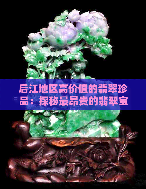 后江地区高价值的翡翠珍品：探秘最昂贵的翡翠宝藏