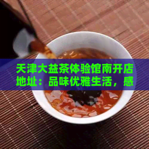 天津大益茶体验馆南开店地址：品味优雅生活，感受茶文化的独特魅力