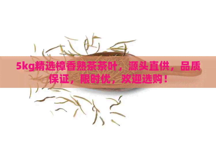 5kg精选樟香熟茶茶叶，源头直供，品质保证，限时优，欢迎选购！