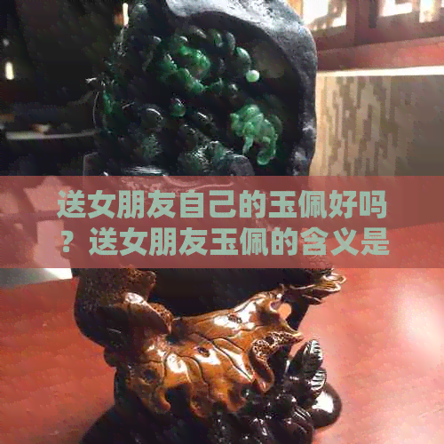 送女朋友自己的玉佩好吗？送女朋友玉佩的含义是什么？