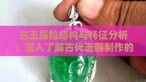 古玉晶粒结构与特征分析：深入了解古代玉器制作的科学原理