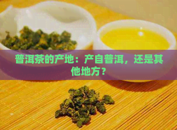 普洱茶的产地：产自普洱，还是其他地方？