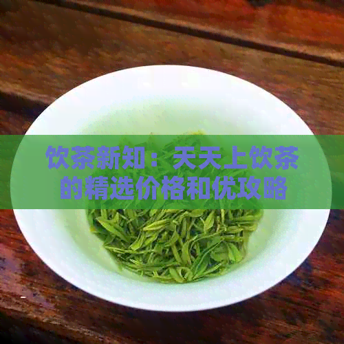 饮茶新知：天天上饮茶的精选价格和优攻略