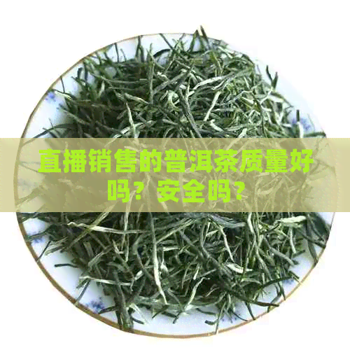 直播销售的普洱茶质量好吗？安全吗？