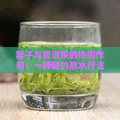 梨子与普洱茶的协同作用：一种健的熬水疗法解析