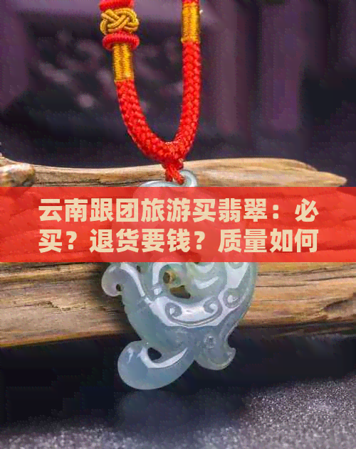 云南跟团旅游买翡翠：必买？退货要钱？质量如何？