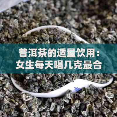 普洱茶的适量饮用：女生每天喝几克最合适？了解科学摄入量与注意事项