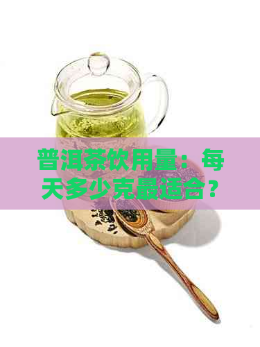 普洱茶饮用量：每天多少克最适合？如何根据个人情况调整？