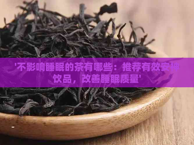 '不影响睡眠的茶有哪些：推荐有效安神饮品，改善睡眠质量'