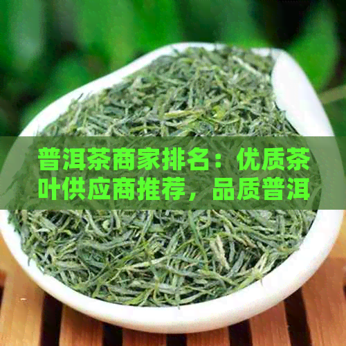 普洱茶商家排名：优质茶叶供应商推荐，品质普洱茶选购指南