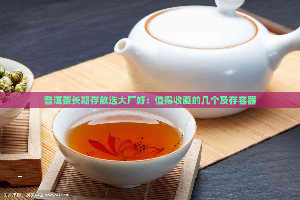 普洱茶长期存放选大厂好：值得收藏的几个及存容器