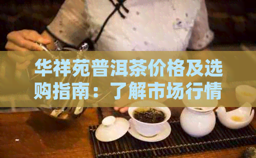 华祥苑普洱茶价格及选购指南：了解市场行情，轻松选购正品好茶