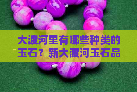 大渡河里有哪些种类的玉石？新大渡河玉石品种一览，了解这里的宝藏