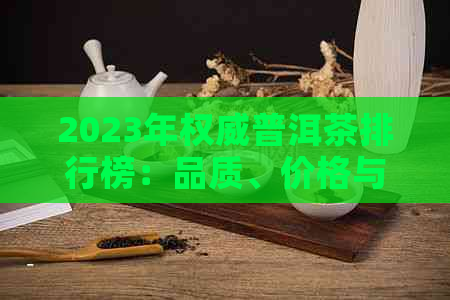 2023年权威普洱茶排行榜：品质、价格与口感的全方位解析