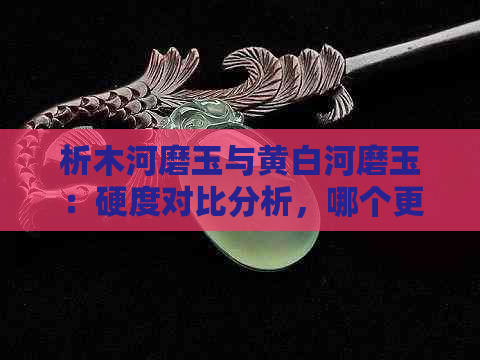 析木河磨玉与黄白河磨玉：硬度对比分析，哪个更胜一筹？