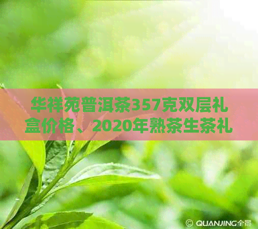 华祥苑普洱茶357克双层礼盒价格、2020年熟茶生茶礼合价为多少？