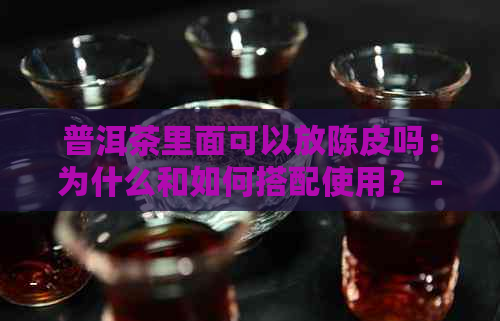 普洱茶里面可以放陈皮吗：为什么和如何搭配使用？ - 百度百科