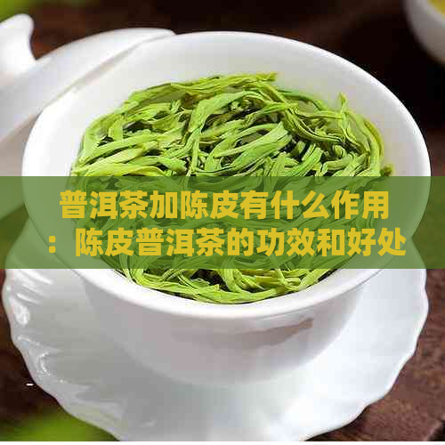 普洱茶加陈皮有什么作用：陈皮普洱茶的功效和好处