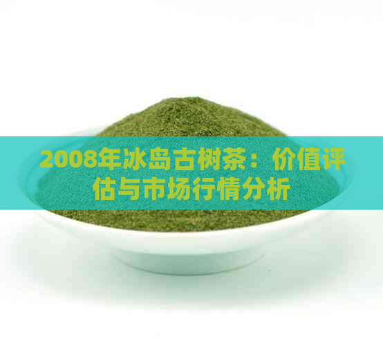 2008年冰岛古树茶：价值评估与市场行情分析