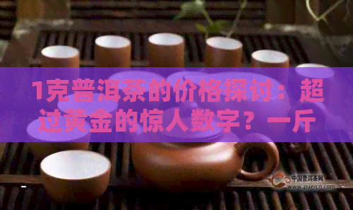 1克普洱茶的价格探讨：超过黄金的惊人数字？一斤普洱与多少价格对比