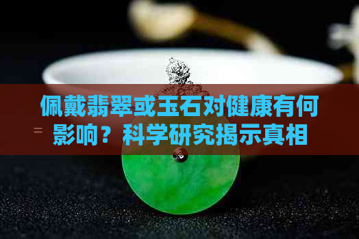 佩戴翡翠或玉石对健康有何影响？科学研究揭示真相