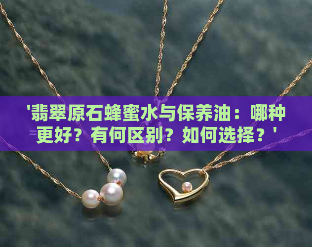 '翡翠原石蜂蜜水与保养油：哪种更好？有何区别？如何选择？'