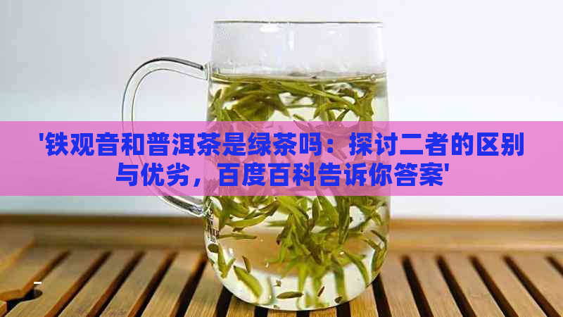 '铁观音和普洱茶是绿茶吗：探讨二者的区别与优劣，百度百科告诉你答案'