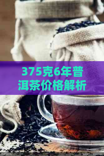 375克6年普洱茶价格解析：年份、品质与市场因素影响详解