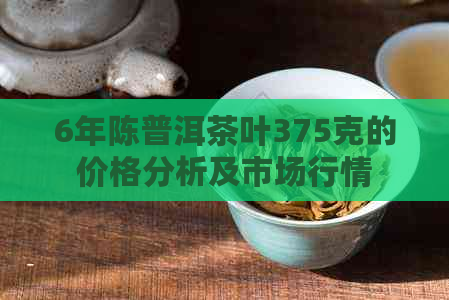 6年陈普洱茶叶375克的价格分析及市场行情