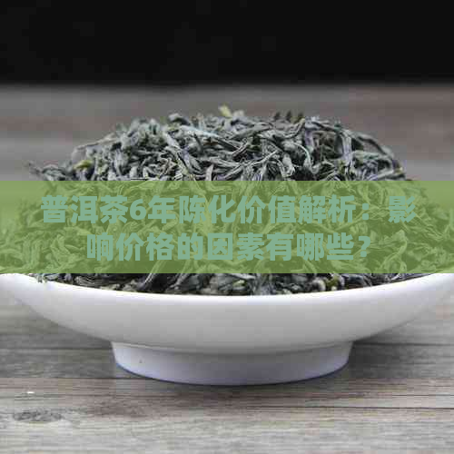 普洱茶6年陈化价值解析：影响价格的因素有哪些？