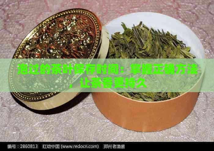 泡过的茶叶保存时间：掌握正确方法，让茶香更持久