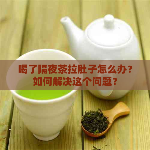 喝了隔夜茶拉肚子怎么办？如何解决这个问题？