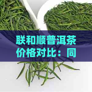 联和顺普洱茶价格对比：同款产品有何不同之处？