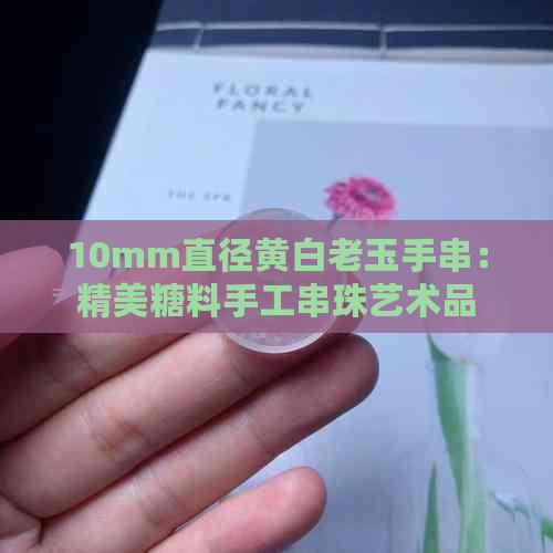 10mm直径黄白老玉手串：精美糖料手工串珠艺术品