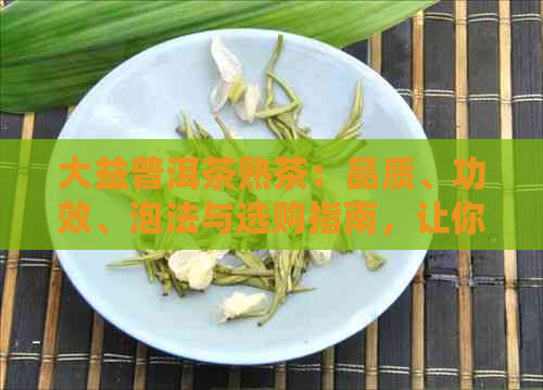 大益普洱茶熟茶：品质、功效、泡法与选购指南，让你全面了解这款茶叶的奥秘