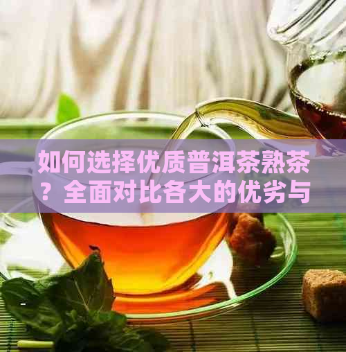 如何选择优质普洱茶熟茶？全面对比各大的优劣与特色