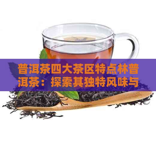 普洱茶四大茶区特点林普洱茶：探索其独特风味与产地文化