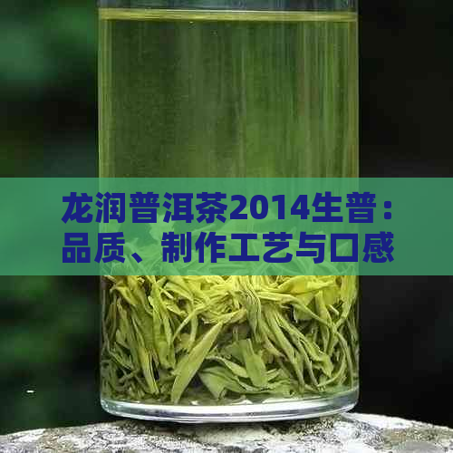 龙润普洱茶2014生普：品质、制作工艺与口感全面的品鉴指南