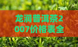 龙润普洱茶2007价格表全览：历年价格对比与分析