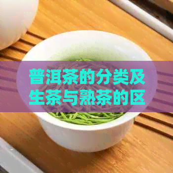 普洱茶的分类及生茶与熟茶的区别：你真的了解吗？