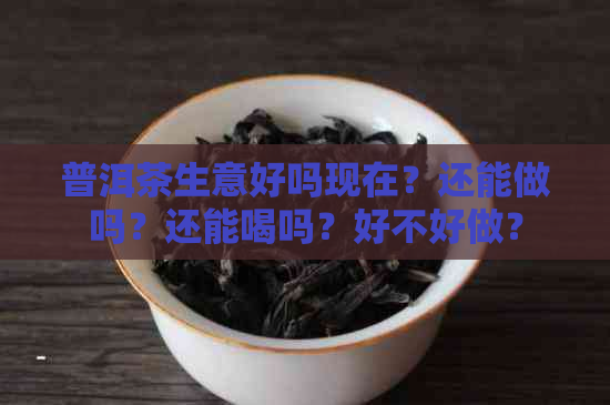 普洱茶生意好吗现在？还能做吗？还能喝吗？好不好做？