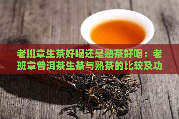 老班章生茶好喝还是熟茶好喝：老班章普洱茶生茶与熟茶的比较及功效解析