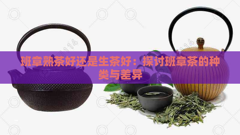 班章熟茶好还是生茶好：探讨班章茶的种类与差异