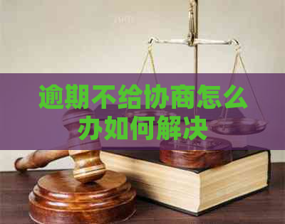 逾期不给协商怎么办如何解决