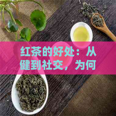 红茶的好处：从健到社交，为何你应当选择熟红茶