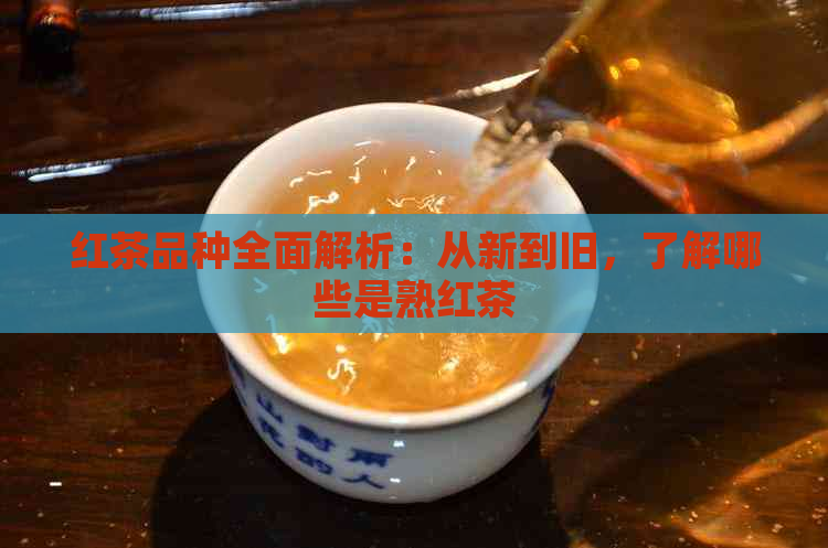 红茶品种全面解析：从新到旧，了解哪些是熟红茶