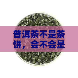 普洱茶不是茶饼，会不会是假的？有没有非茶饼的普洱茶？