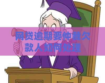 网贷逾期要仲裁欠款人如何处理