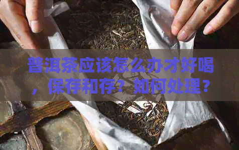 普洱茶应该怎么办才好喝，保存和存？如何处理？